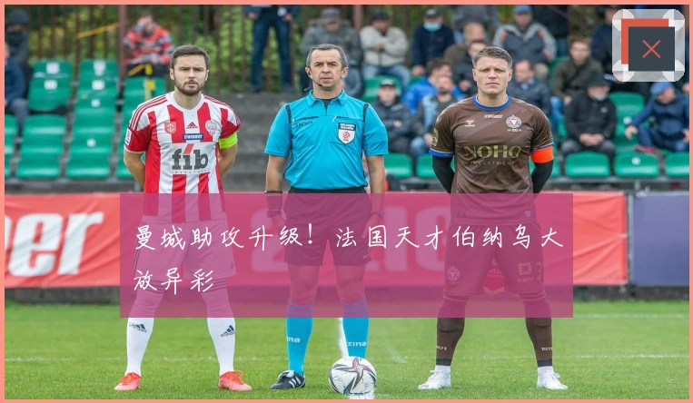 曼城助攻升级！法国天才伯纳乌大放异彩