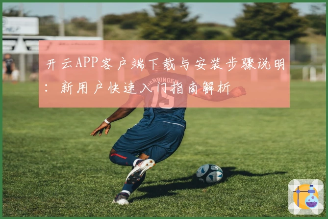 开云APP客户端下载与安装步骤说明：新用户快速入门指南解析
