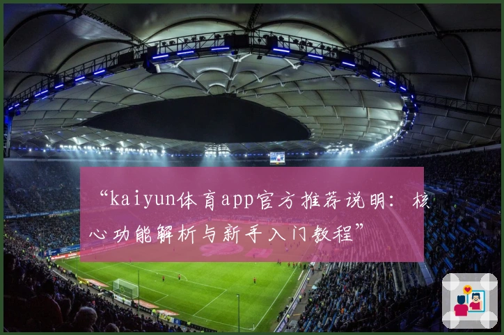 “kaiyun体育app官方推荐说明：核心功能解析与新手入门教程”