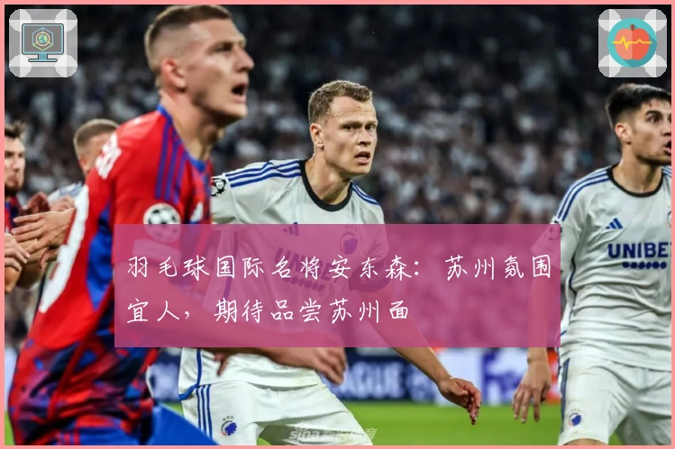 羽毛球国际名将安东森：苏州氛围宜人，期待品尝苏州面