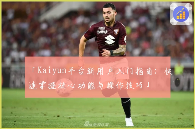 「Kaiyun平台新用户入门指南：快速掌握核心功能与操作技巧」