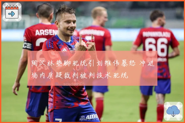 陶汉林垫脚犯规引刘维伟暴怒 冲进场内质疑裁判被判技术犯规