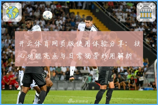 开云体育网页版使用体验分享：核心功能亮点与日常场景妙用解析