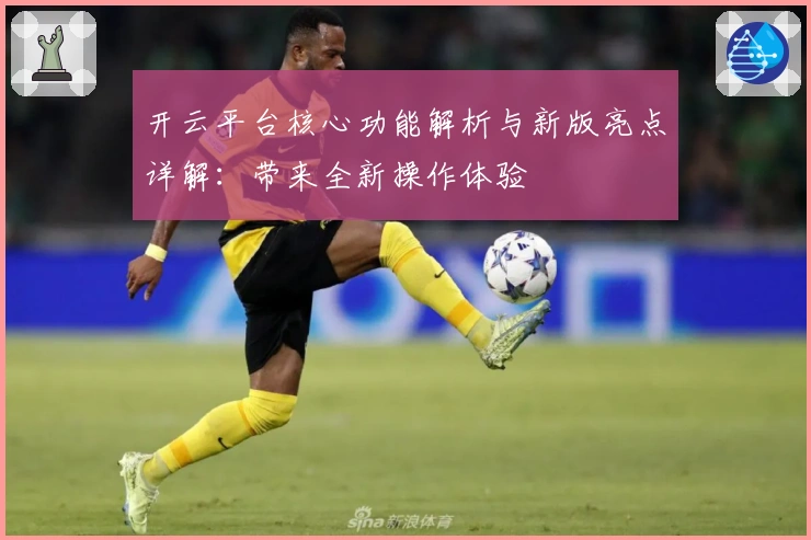 开云平台核心功能解析与新版亮点详解：带来全新操作体验