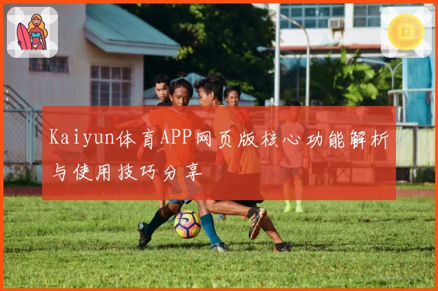 Kaiyun体育APP网页版核心功能解析与使用技巧分享