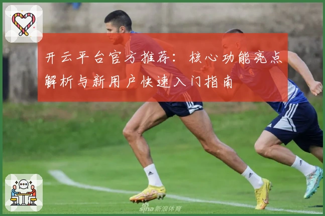 开云平台官方推荐：核心功能亮点解析与新用户快速入门指南