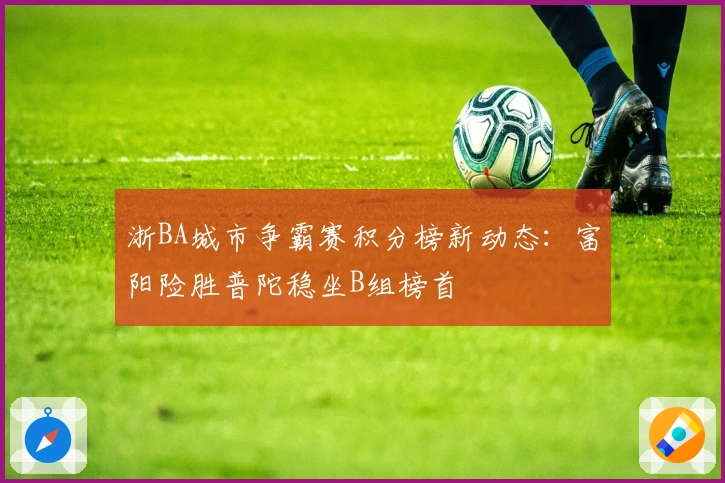 浙BA城市争霸赛积分榜新动态：富阳险胜普陀稳坐B组榜首