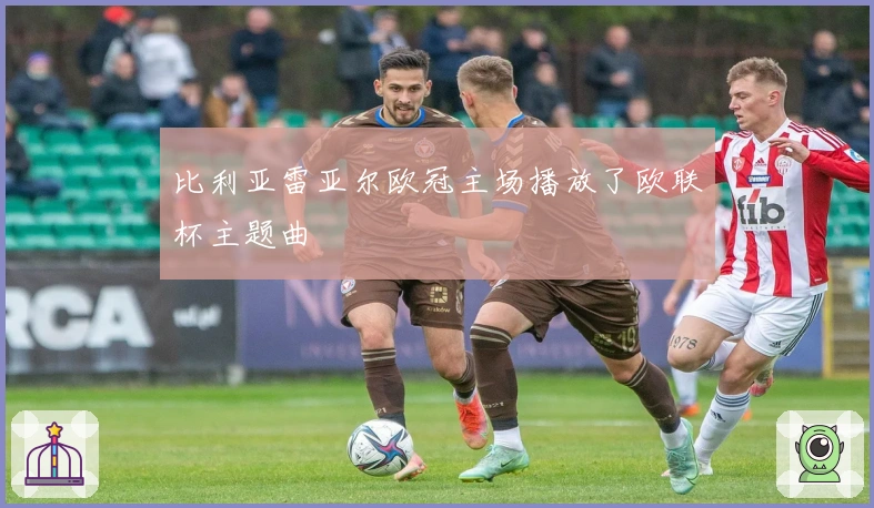 比利亚雷亚尔欧冠主场播放了欧联杯主题曲