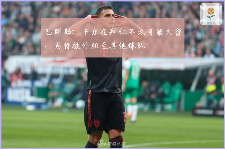 巴斯勒：卡尔在拜仁不太可能久留，或将被外租至其他球队