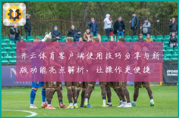 开云体育客户端使用技巧分享与新版功能亮点解析，让操作更便捷
