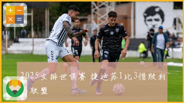 2025女排世俱赛 捷迪苏1比3惜败利马联盟