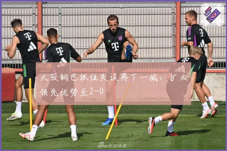 大阪钢巴抓住失误再下一城，扩大领先优势至2-0