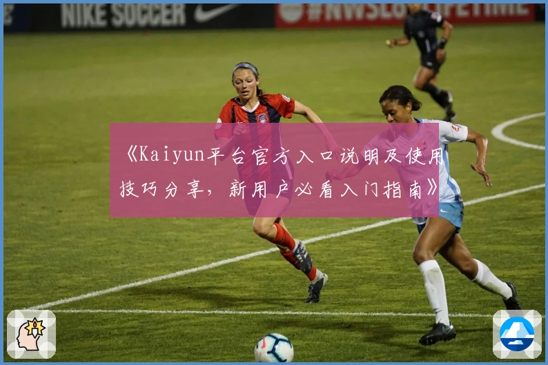 《Kaiyun平台官方入口说明及使用技巧分享，新用户必看入门指南》