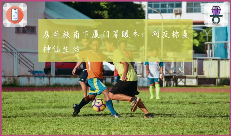 房车族南下厦门享暖冬，网友称羡神仙生活