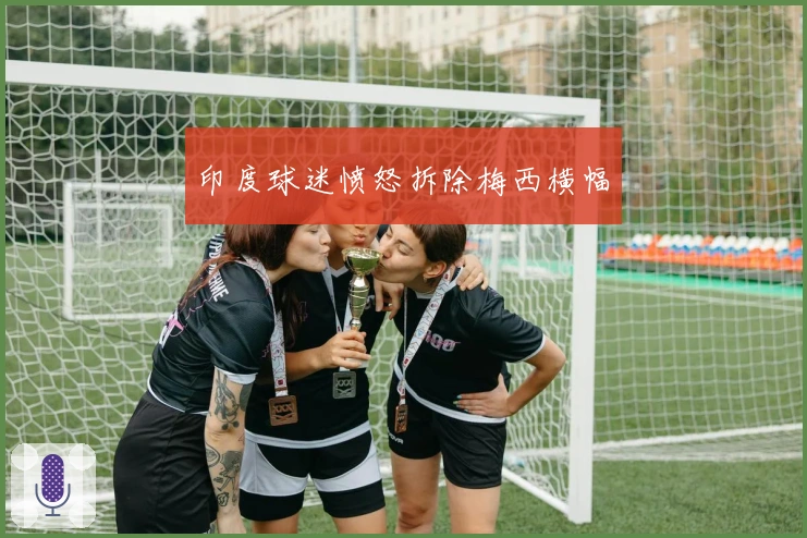 印度球迷愤怒拆除梅西横幅