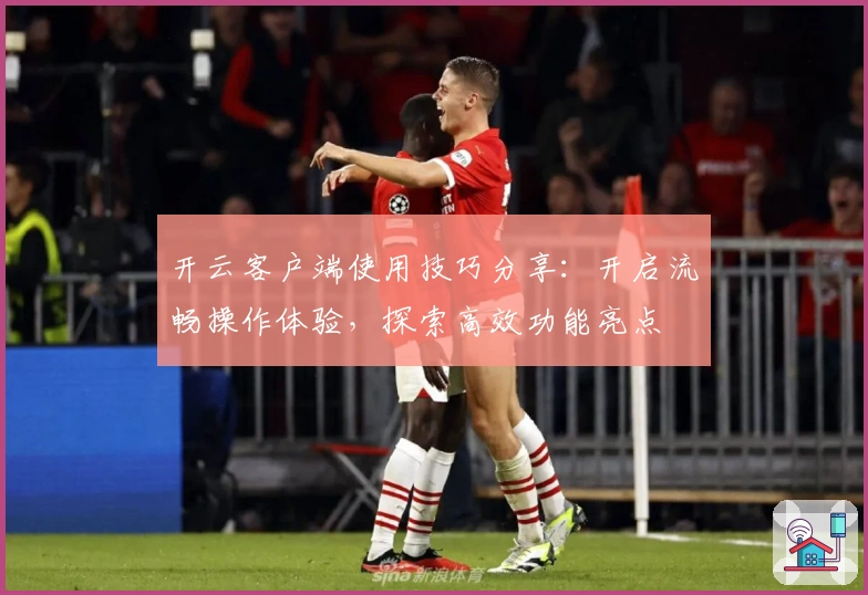 开云客户端使用技巧分享：开启流畅操作体验，探索高效功能亮点