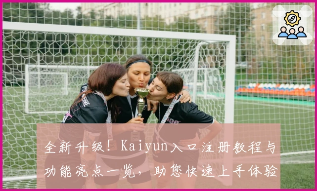 全新升级！Kaiyun入口注册教程与功能亮点一览，助您快速上手体验