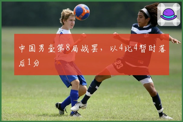 中国男壶第8局战罢，以4比4暂时落后1分