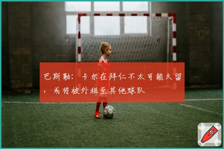 巴斯勒：卡尔在拜仁不太可能久留，或将被外租至其他球队