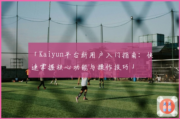 「Kaiyun平台新用户入门指南：快速掌握核心功能与操作技巧」
