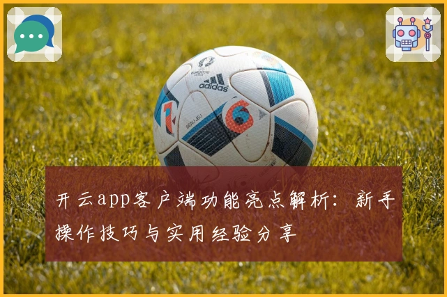 开云app客户端功能亮点解析：新手操作技巧与实用经验分享