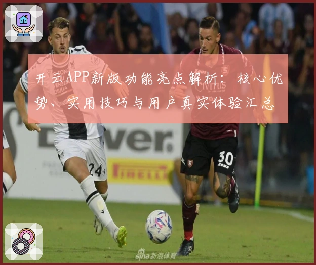 开云APP新版功能亮点解析：核心优势、实用技巧与用户真实体验汇总