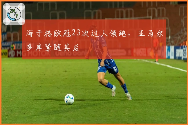海于格欧冠23次过人领跑，亚马尔多库紧随其后