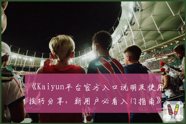 《Kaiyun平台官方入口说明及使用技巧分享，新用户必看入门指南》