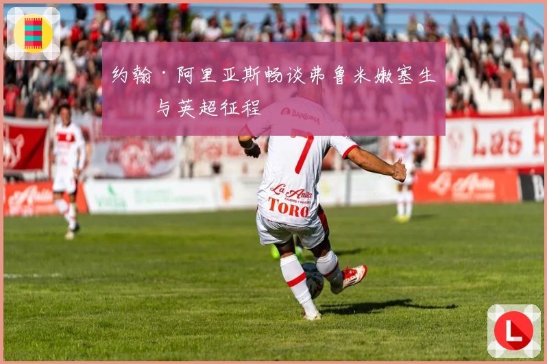 约翰·阿里亚斯畅谈弗鲁米嫩塞生涯与英超征程