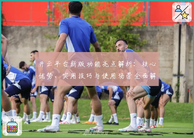 开云平台新版功能亮点解析：核心优势、实用技巧与使用场景全面解读