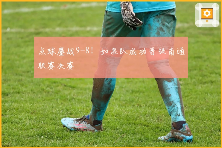 点球鏖战9-8！如皋队成功晋级南通联赛决赛