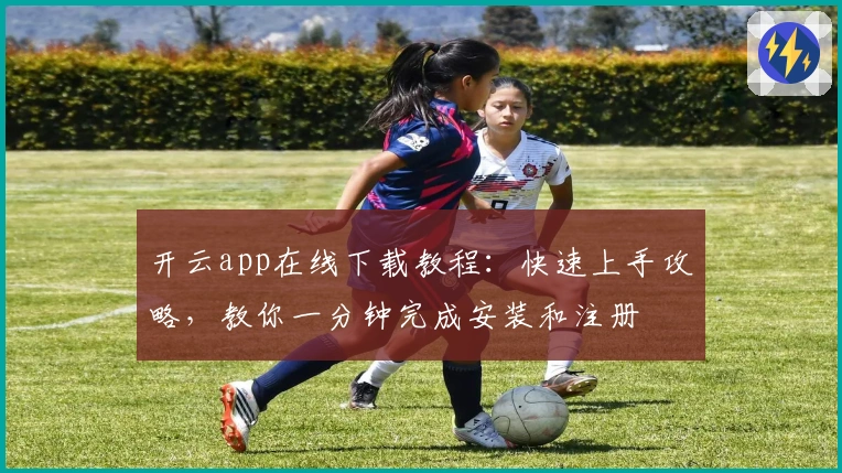 开云app在线下载教程：快速上手攻略，教你一分钟完成安装和注册