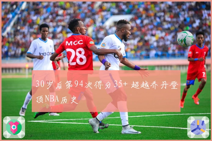 30岁后第94次得分35+ 超越乔丹登顶NBA历史