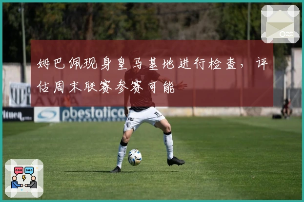 姆巴佩现身皇马基地进行检查，评估周末联赛参赛可能