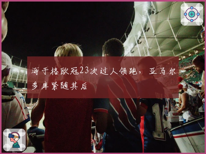 海于格欧冠23次过人领跑，亚马尔多库紧随其后
