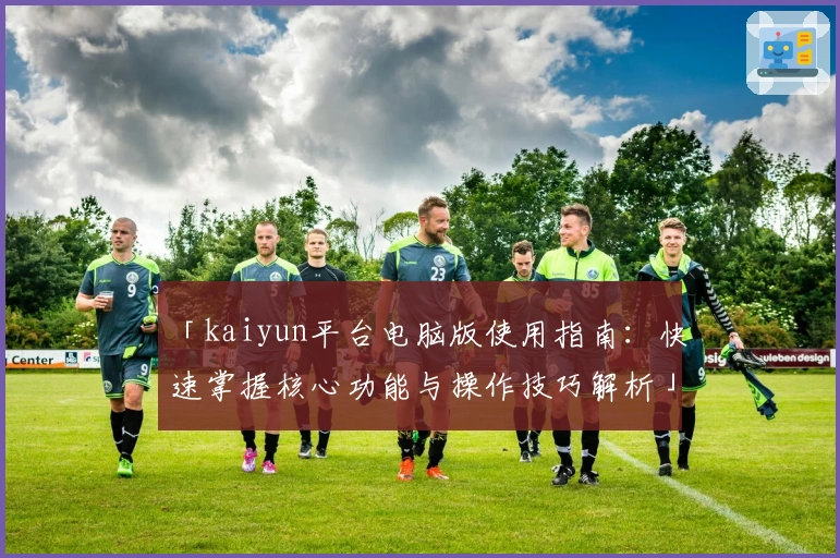 「kaiyun平台电脑版使用指南：快速掌握核心功能与操作技巧解析」