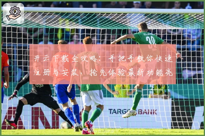 开云下载全攻略：手把手教你快速注册与安装，抢先体验最新功能亮点