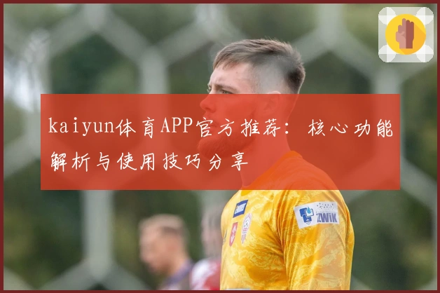 kaiyun体育APP官方推荐：核心功能解析与使用技巧分享
