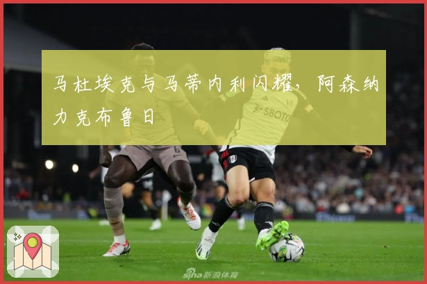 马杜埃克与马蒂内利闪耀，阿森纳力克布鲁日
