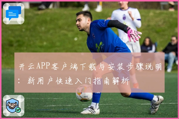 开云APP客户端下载与安装步骤说明：新用户快速入门指南解析