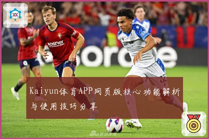 Kaiyun体育APP网页版核心功能解析与使用技巧分享