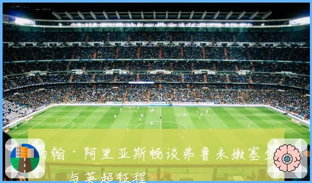 约翰·阿里亚斯畅谈弗鲁米嫩塞生涯与英超征程