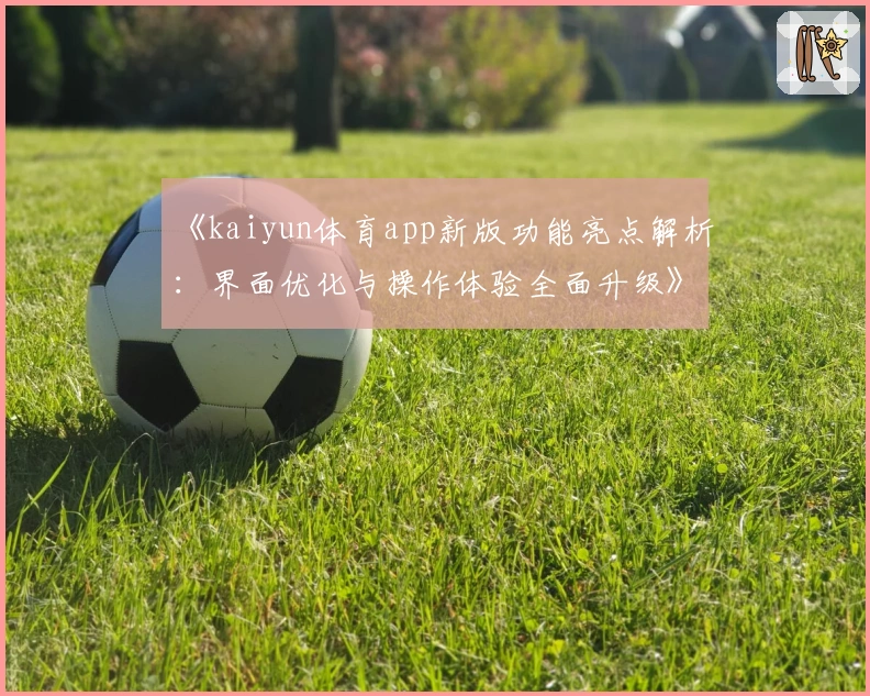 《kaiyun体育app新版功能亮点解析：界面优化与操作体验全面升级》