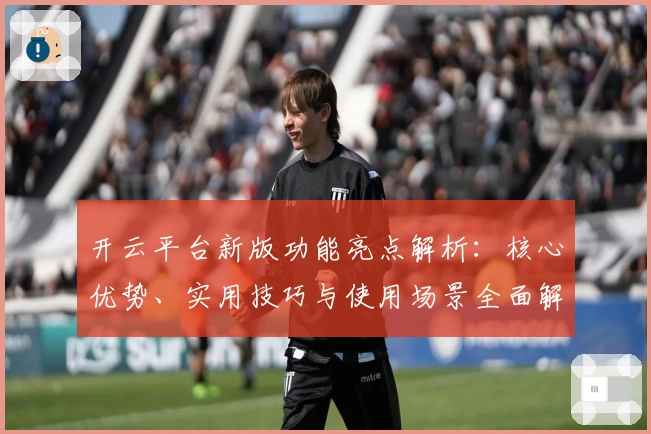 开云平台新版功能亮点解析：核心优势、实用技巧与使用场景全面解读