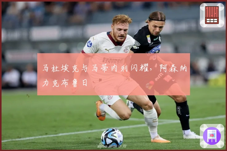 马杜埃克与马蒂内利闪耀，阿森纳力克布鲁日