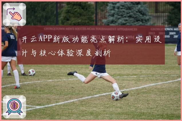 开云APP新版功能亮点解析：实用设计与核心体验深度剖析